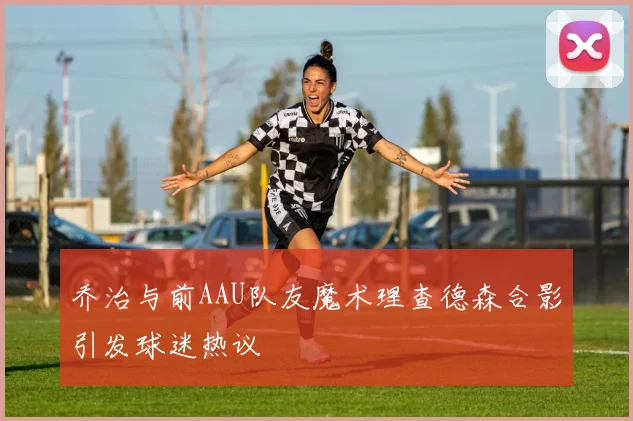 乔治与前AAU队友魔术理查德森合影引发球迷热议