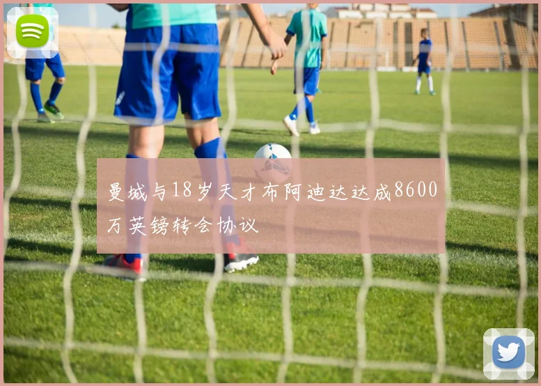 曼城与18岁天才布阿迪达达成8600万英镑转会协议