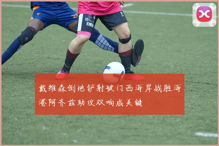 戴维森倒地铲射破门西海岸战胜海港阿齐兹助攻双响成关键
