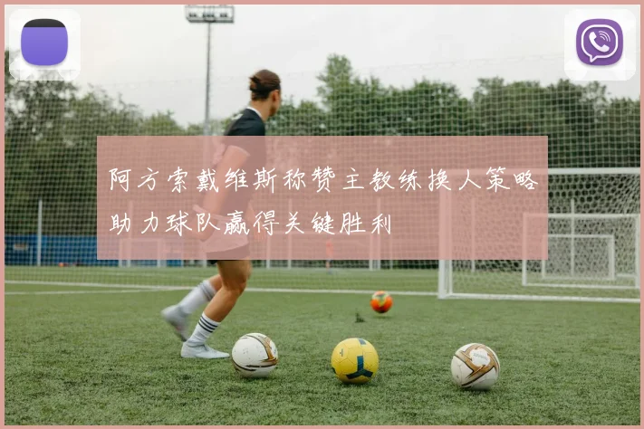 阿方索戴维斯称赞主教练换人策略助力球队赢得关键胜利