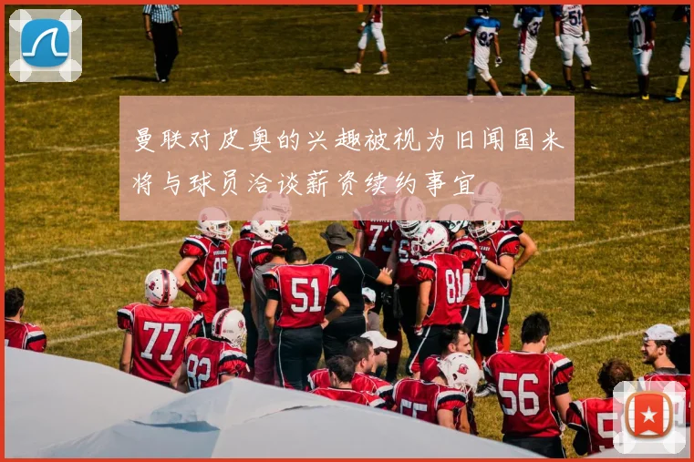 曼联对皮奥的兴趣被视为旧闻国米将与球员洽谈薪资续约事宜