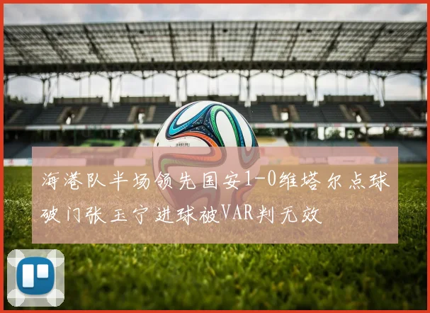 海港队半场领先国安1-0维塔尔点球破门张玉宁进球被VAR判无效