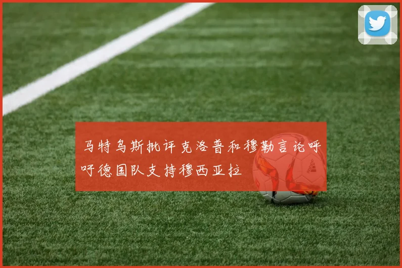 马特乌斯批评克洛普和穆勒言论呼吁德国队支持穆西亚拉
