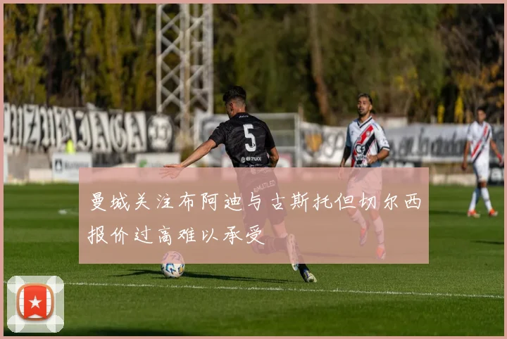 曼城关注布阿迪与古斯托但切尔西报价过高难以承受