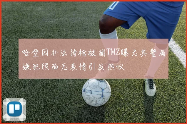 哈登因非法持枪被捕TMZ曝光其警局嫌犯照面无表情引发热议