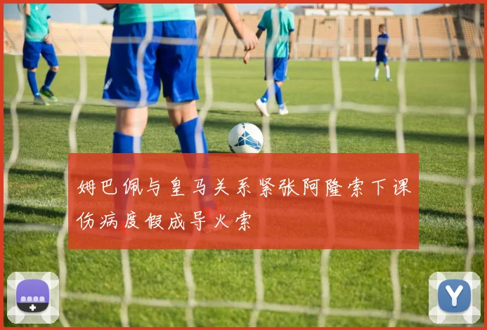 姆巴佩与皇马关系紧张阿隆索下课伤病度假成导火索
