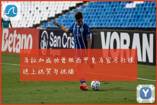 马拉加成功晋级西甲皇马官方社媒送上祝贺与祝福