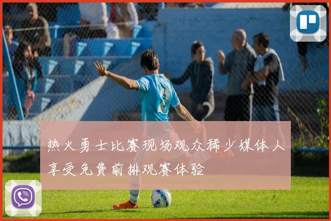 热火勇士比赛现场观众稀少媒体人享受免费前排观赛体验