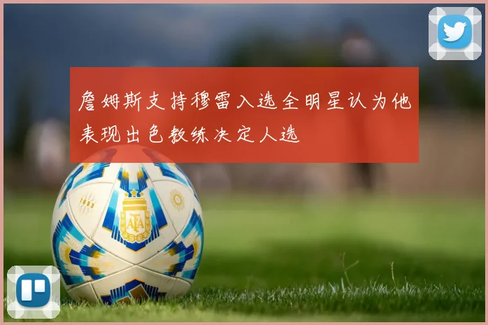 詹姆斯支持穆雷入选全明星认为他表现出色教练决定人选
