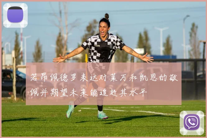 若昂佩德罗表达对莱万和凯恩的敬佩并期望未来能追赶其水平