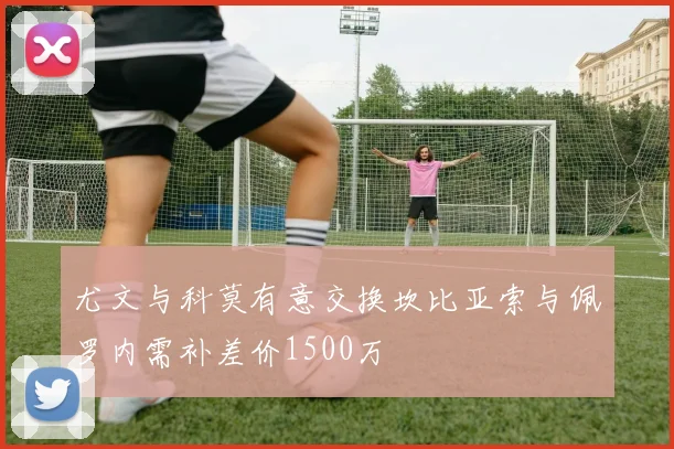 尤文与科莫有意交换坎比亚索与佩罗内需补差价1500万