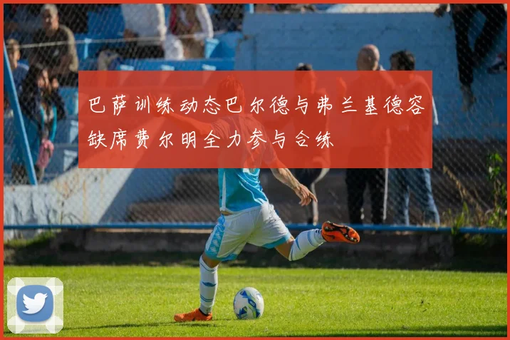 巴萨训练动态巴尔德与弗兰基德容缺席费尔明全力参与合练