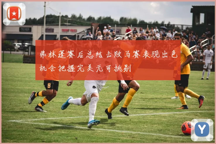 弗林蓬赛后总结击败马赛表现出色机会把握完美无可挑剔