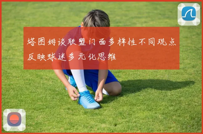 塔图姆谈联盟门面多样性不同观点反映球迷多元化思维