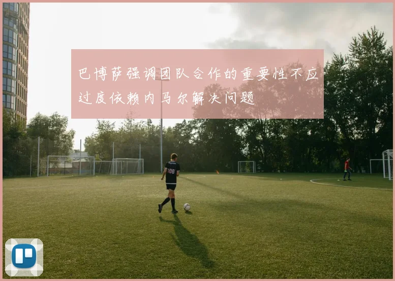 巴博萨强调团队合作的重要性不应过度依赖内马尔解决问题