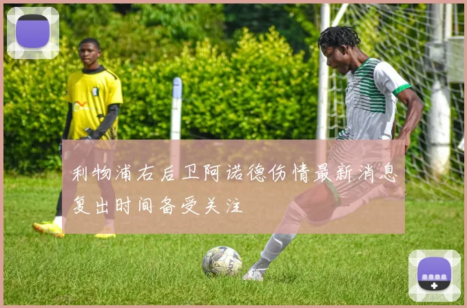 利物浦右后卫阿诺德伤情最新消息复出时间备受关注