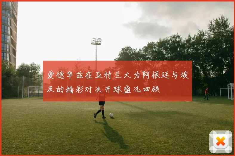 爱德华兹在亚特兰大为阿根廷与埃及的精彩对决开球盛况回顾