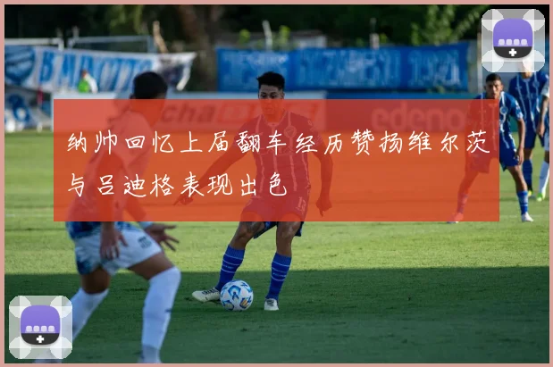 纳帅回忆上届翻车经历赞扬维尔茨与吕迪格表现出色