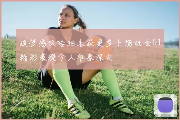 追梦感叹哈珀未获更多上场机会G1精彩表现令人印象深刻