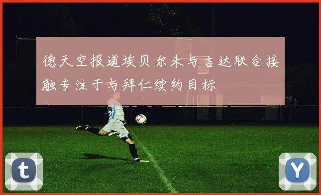德天空报道埃贝尔未与吉达联合接触专注于与拜仁续约目标