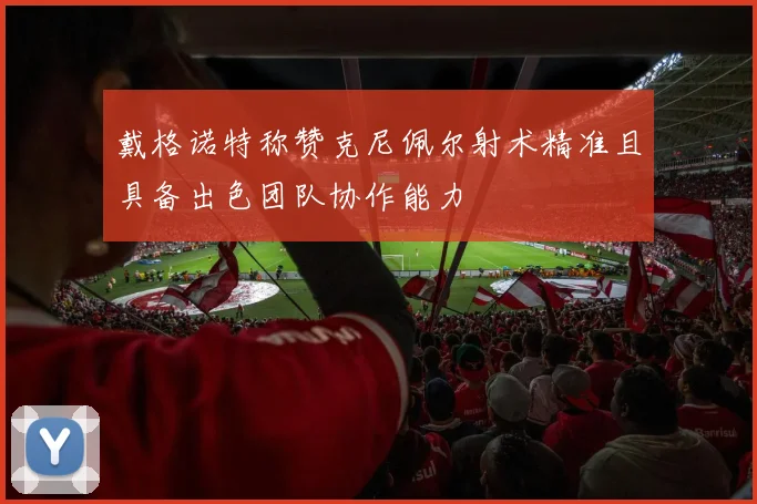 戴格诺特称赞克尼佩尔射术精准且具备出色团队协作能力
