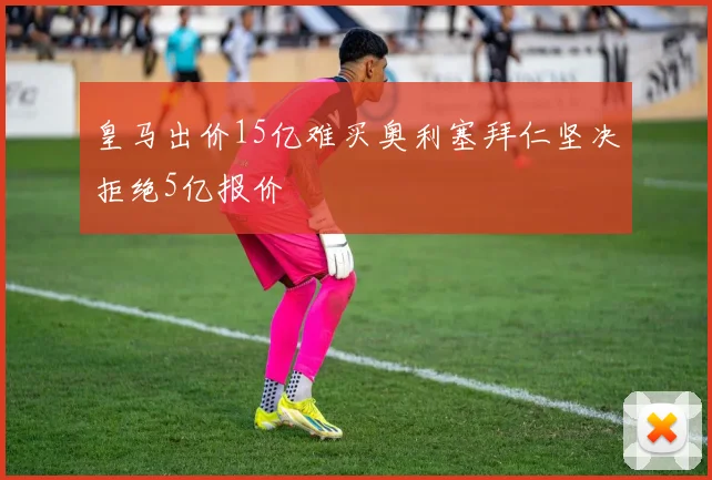 皇马出价15亿难买奥利塞拜仁坚决拒绝5亿报价