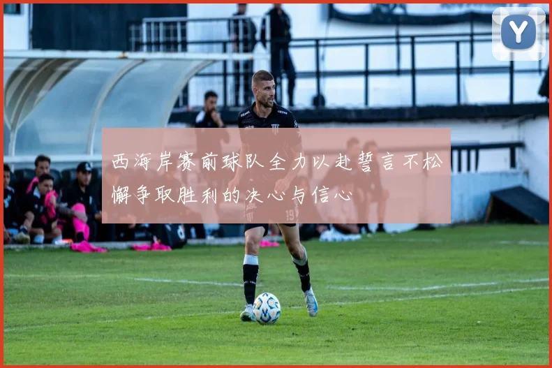 西海岸赛前球队全力以赴誓言不松懈争取胜利的决心与信心