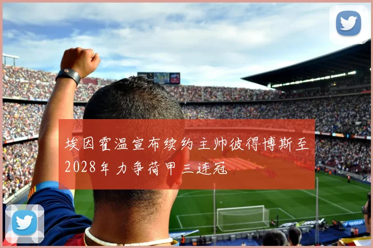 埃因霍温宣布续约主帅彼得博斯至2028年力争荷甲三连冠