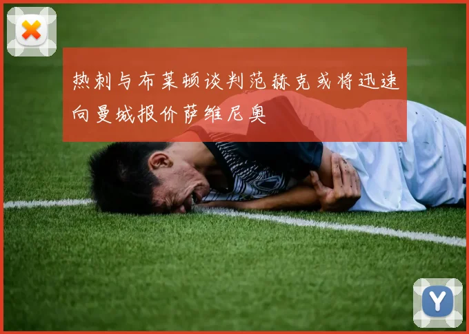 热刺与布莱顿谈判范赫克或将迅速向曼城报价萨维尼奥