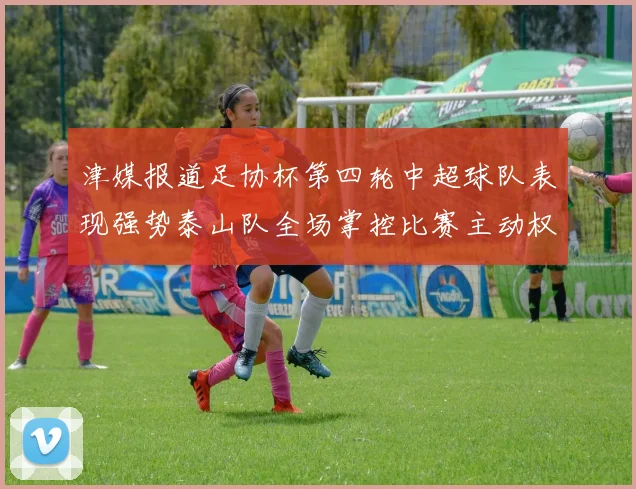 津媒报道足协杯第四轮中超球队表现强势泰山队全场掌控比赛主动权