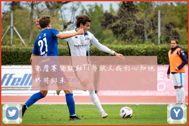 老詹赛场鼓励TT与欧文我们心知他终将归来