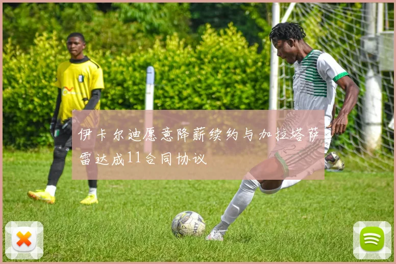 伊卡尔迪愿意降薪续约与加拉塔萨雷达成11合同协议