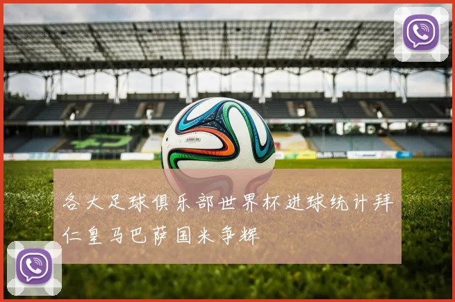 各大足球俱乐部世界杯进球统计拜仁皇马巴萨国米争辉