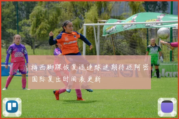 梅西脚踝恢复迅速球迷期待迈阿密国际复出时间表更新